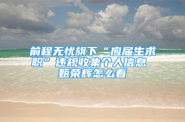 前程無憂旗下“應(yīng)屆生求職”違規(guī)收集個人信息 甄榮輝怎么看