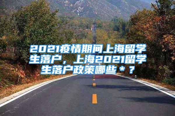 2021疫情期間上海留學(xué)生落戶，上海2021留學(xué)生落戶政策哪些＊？