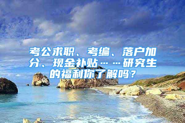 考公求職、考編、落戶加分、現(xiàn)金補(bǔ)貼……研究生的福利你了解嗎？