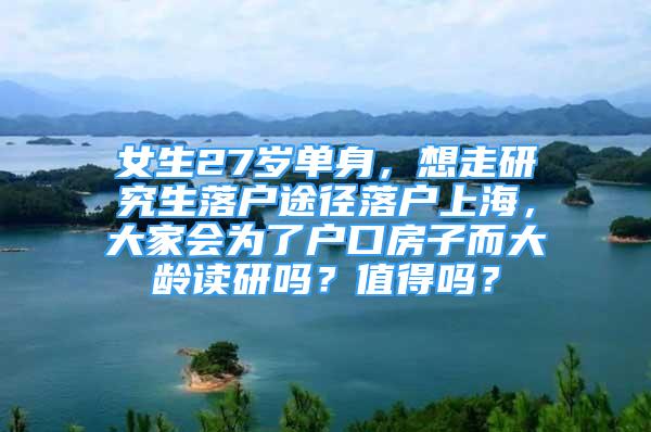 女生27歲單身，想走研究生落戶途徑落戶上海，大家會(huì)為了戶口房子而大齡讀研嗎？值得嗎？