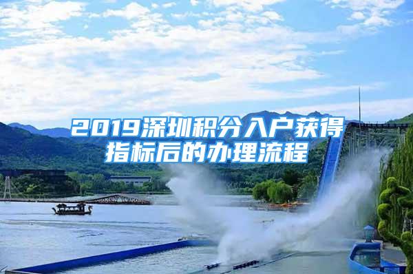 2019深圳積分入戶獲得指標后的辦理流程