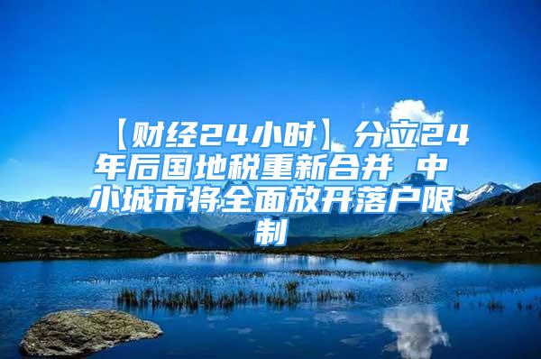 【財(cái)經(jīng)24小時(shí)】分立24年后國(guó)地稅重新合并 中小城市將全面放開(kāi)落戶限制