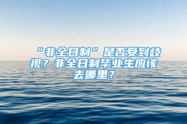 “非全日制”是否受到歧視？非全日制畢業(yè)生應(yīng)該去哪里？