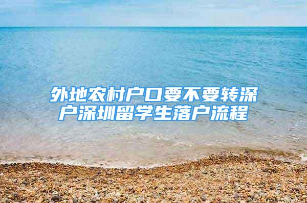 外地農(nóng)村戶口要不要轉(zhuǎn)深戶深圳留學(xué)生落戶流程