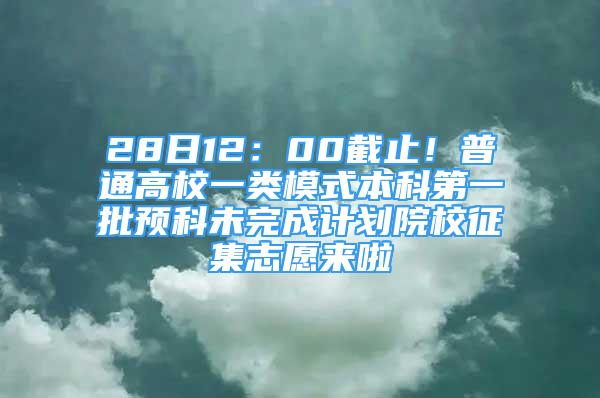 28日12：00截止！普通高校一類模式本科第一批預(yù)科未完成計(jì)劃院校征集志愿來(lái)啦