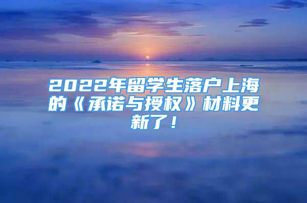 2022年留學(xué)生落戶上海的《承諾與授權(quán)》材料更新了！