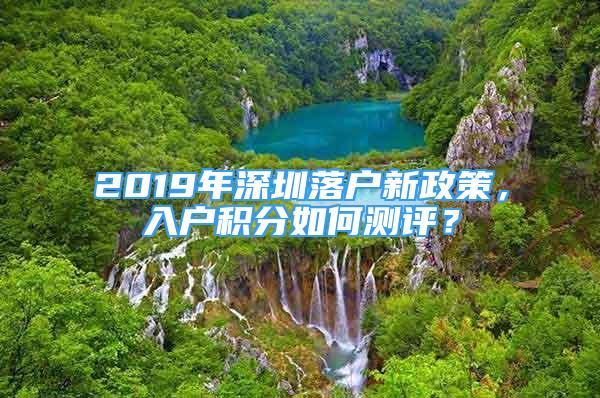 2019年深圳落戶(hù)新政策，入戶(hù)積分如何測(cè)評(píng)？