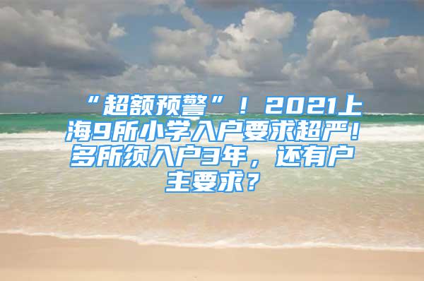 “超額預(yù)警”！2021上海9所小學(xué)入戶要求超嚴(yán)！多所須入戶3年，還有戶主要求？