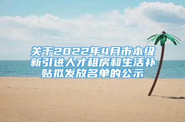 關(guān)于2022年4月市本級(jí)新引進(jìn)人才租房和生活補(bǔ)貼擬發(fā)放名單的公示