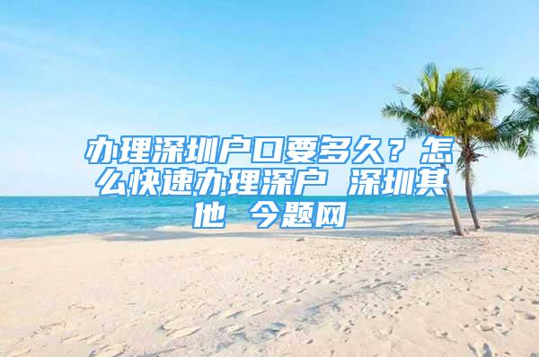 辦理深圳戶口要多久？怎么快速辦理深戶 深圳其他 今題網(wǎng)