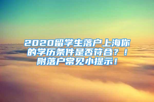 2020留學(xué)生落戶上海你的學(xué)歷條件是否符合？！附落戶常見小提示！