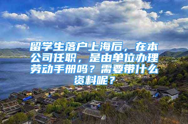 留學生落戶上海后，在本公司任職，是由單位辦理勞動手冊嗎？需要帶什么資料呢？