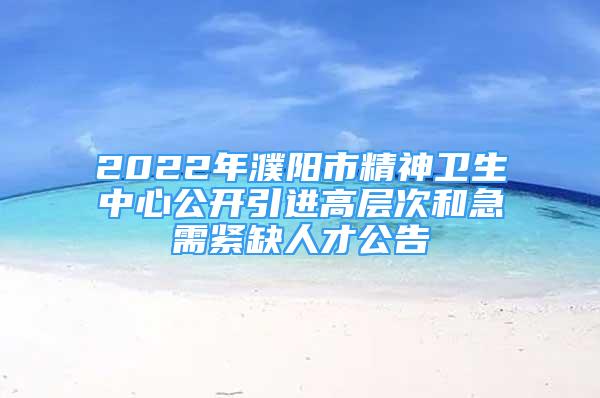 2022年濮陽市精神衛(wèi)生中心公開引進(jìn)高層次和急需緊缺人才公告