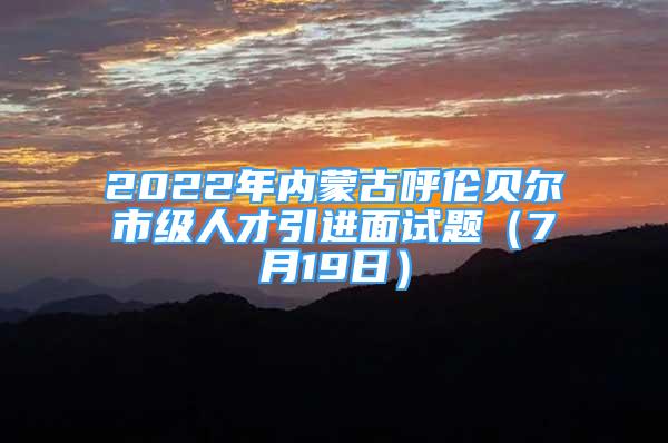 2022年內(nèi)蒙古呼倫貝爾市級(jí)人才引進(jìn)面試題（7月19日）