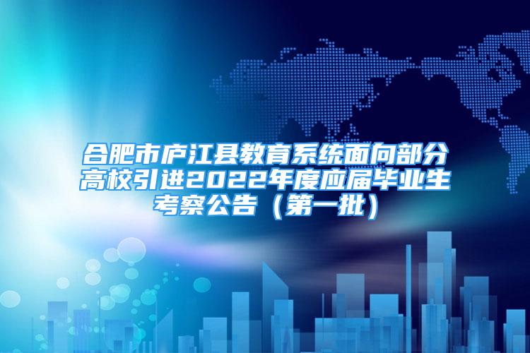 合肥市廬江縣教育系統(tǒng)面向部分高校引進2022年度應屆畢業(yè)生考察公告（第一批）