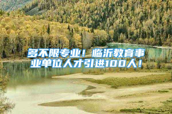 多不限專業(yè)！臨沂教育事業(yè)單位人才引進100人！