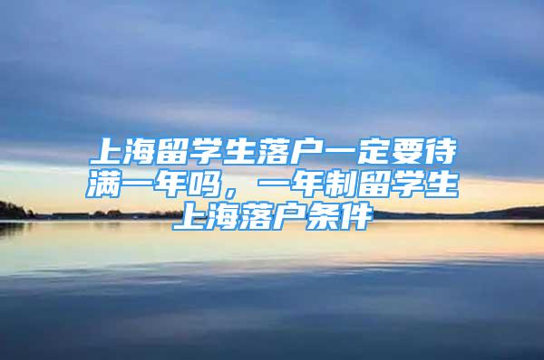 上海留學(xué)生落戶一定要待滿一年嗎，一年制留學(xué)生上海落戶條件