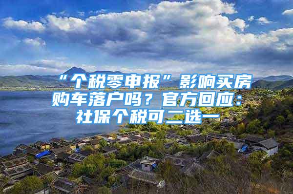 “個稅零申報”影響買房購車落戶嗎？官方回應(yīng)：社保個稅可二選一