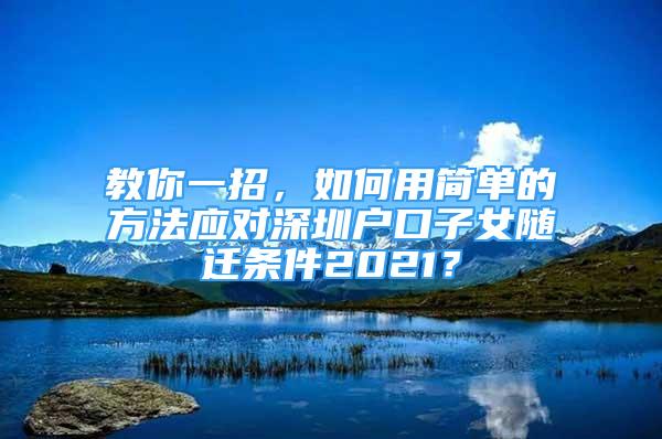 教你一招，如何用簡單的方法應(yīng)對深圳戶口子女隨遷條件2021？