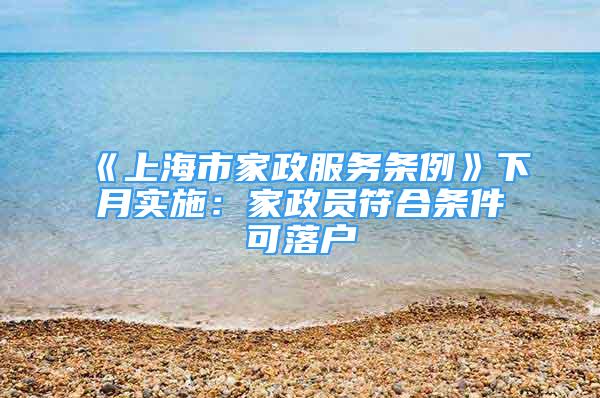 《上海市家政服務(wù)條例》下月實(shí)施：家政員符合條件可落戶