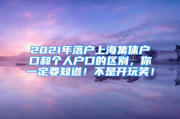 2021年落戶上海集體戶口和個人戶口的區(qū)別，你一定要知道！不是開玩笑！