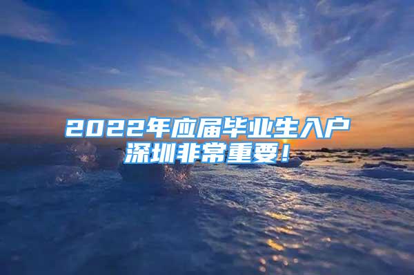 2022年應(yīng)屆畢業(yè)生入戶深圳非常重要！