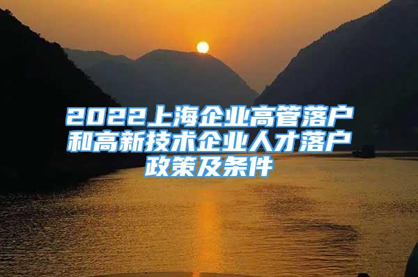 2022上海企業(yè)高管落戶(hù)和高新技術(shù)企業(yè)人才落戶(hù)政策及條件