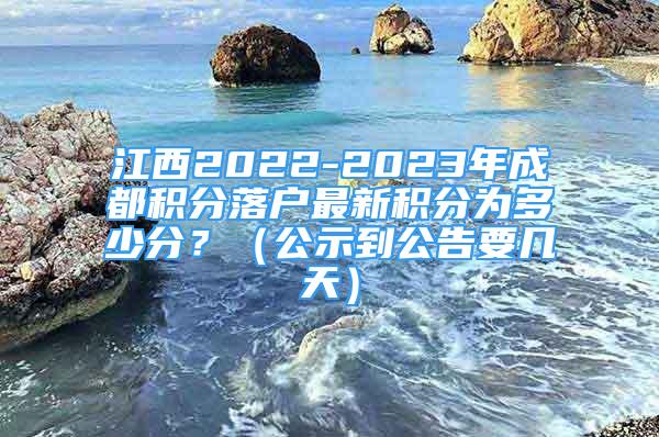 江西2022-2023年成都積分落戶最新積分為多少分？（公示到公告要幾天）