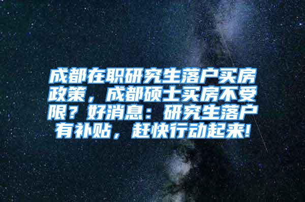 成都在職研究生落戶買房政策，成都碩士買房不受限？好消息：研究生落戶有補(bǔ)貼，趕快行動(dòng)起來!