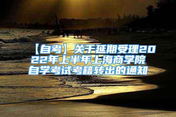 【自考】關(guān)于延期受理2022年上半年上海商學(xué)院自學(xué)考試考籍轉(zhuǎn)出的通知