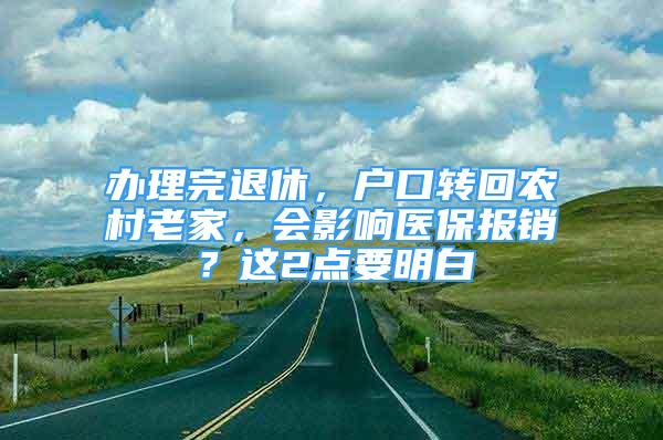 辦理完退休，戶口轉(zhuǎn)回農(nóng)村老家，會影響醫(yī)保報銷？這2點要明白