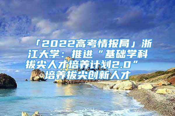 「2022高考情報(bào)局」浙江大學(xué)：推進(jìn)“基礎(chǔ)學(xué)科拔尖人才培養(yǎng)計(jì)劃2.0” 培養(yǎng)拔尖創(chuàng)新人才