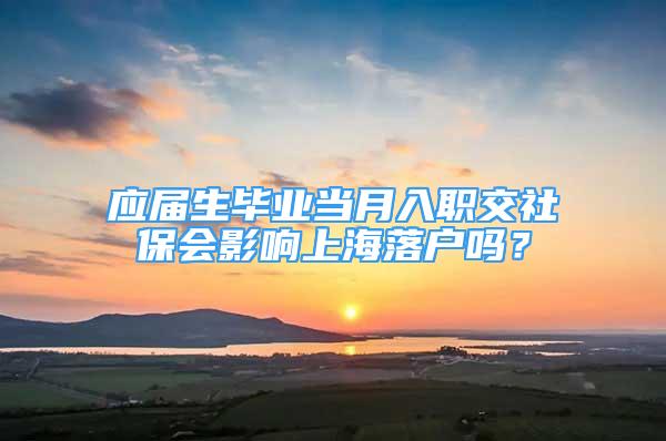 應(yīng)屆生畢業(yè)當(dāng)月入職交社保會(huì)影響上海落戶嗎？