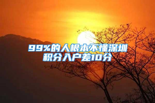 99%的人根本不懂深圳積分入戶差10分