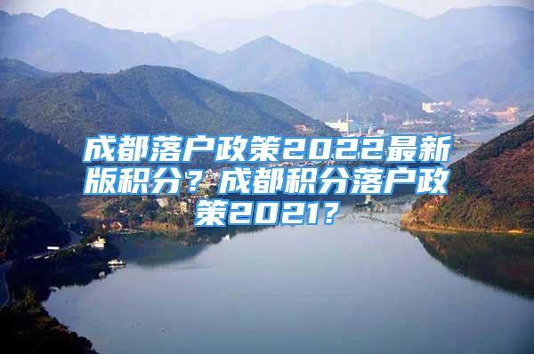 成都落戶政策2022最新版積分？成都積分落戶政策2021？