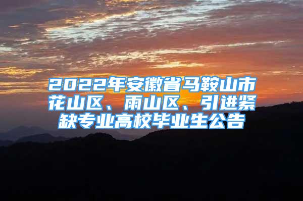 2022年安徽省馬鞍山市花山區(qū)、雨山區(qū)、引進(jìn)緊缺專業(yè)高校畢業(yè)生公告