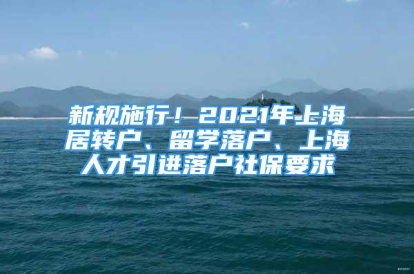 新規(guī)施行！2021年上海居轉(zhuǎn)戶、留學(xué)落戶、上海人才引進落戶社保要求