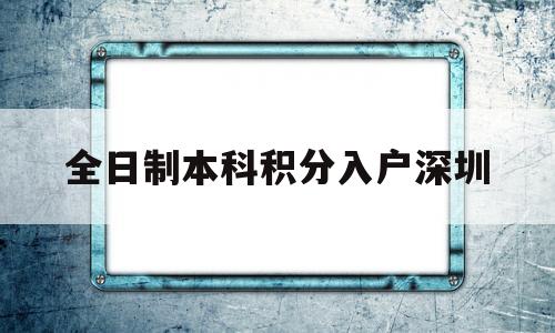 全日制本科積分入戶深圳(非全日制本科積分入戶深圳) 深圳積分入戶