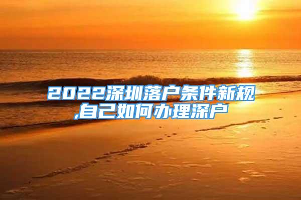 2022深圳落戶條件新規(guī),自己如何辦理深戶