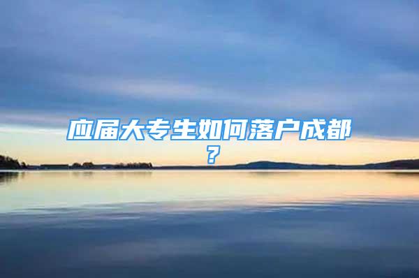 應(yīng)屆大專生如何落戶成都？