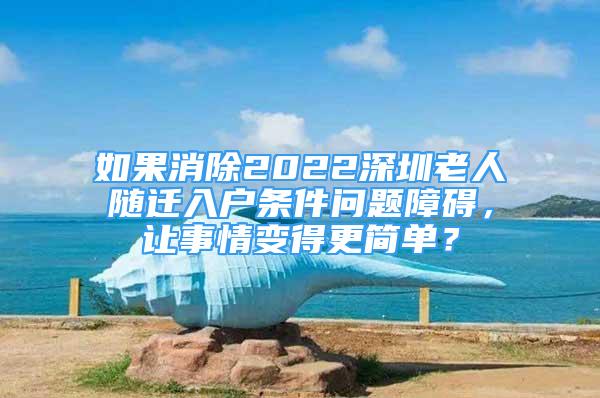 如果消除2022深圳老人隨遷入戶條件問題障礙，讓事情變得更簡單？