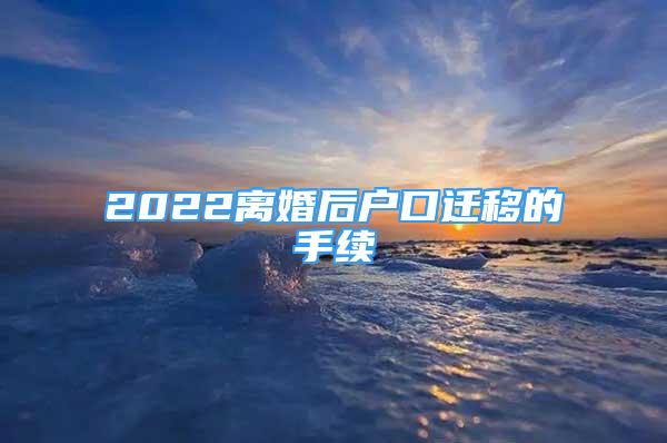 2022離婚后戶口遷移的手續(xù)