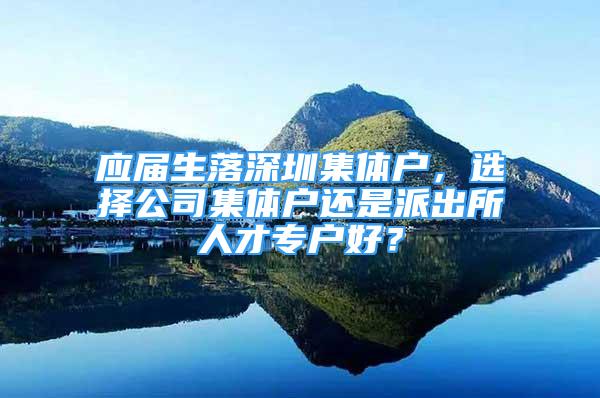 應(yīng)屆生落深圳集體戶，選擇公司集體戶還是派出所人才專戶好？