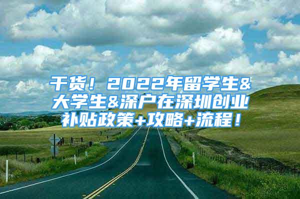 干貨！2022年留學(xué)生&大學(xué)生&深戶在深圳創(chuàng)業(yè)補(bǔ)貼政策+攻略+流程！