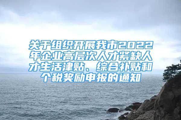 關(guān)于組織開展我市2022年企業(yè)高層次人才緊缺人才生活津貼、綜合補(bǔ)貼和個(gè)稅獎(jiǎng)勵(lì)申報(bào)的通知