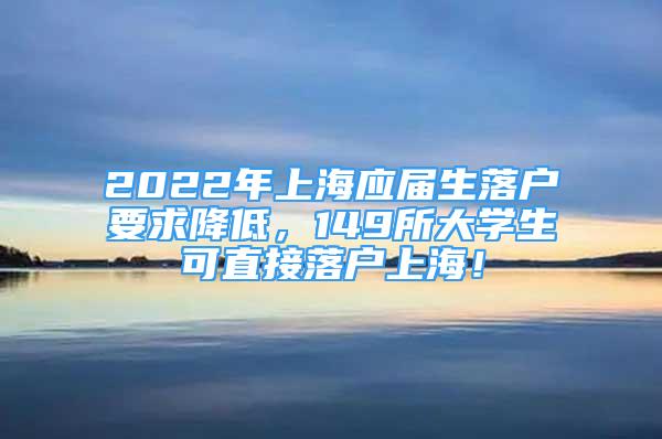 2022年上海應屆生落戶要求降低，149所大學生可直接落戶上海！