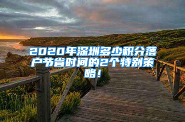 2020年深圳多少積分落戶節(jié)省時(shí)間的2個(gè)特別策略！