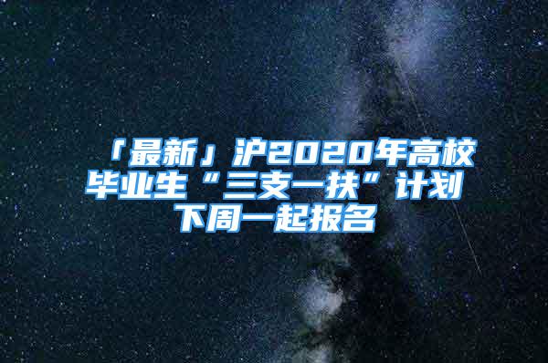 「最新」滬2020年高校畢業(yè)生“三支一扶”計(jì)劃下周一起報(bào)名