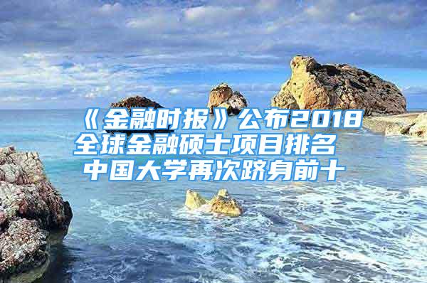 《金融時報》公布2018全球金融碩士項目排名 中國大學再次躋身前十