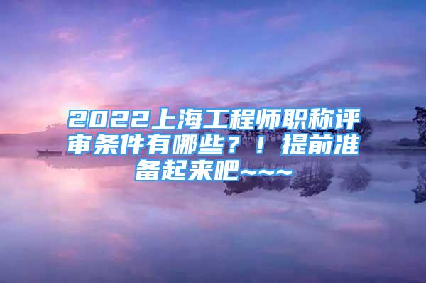 2022上海工程師職稱評(píng)審條件有哪些？！提前準(zhǔn)備起來吧~~~